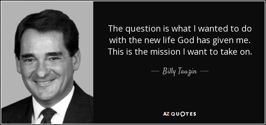 The question is what I wanted to do with the new life God has given me. This is the mission I want to take on. - Billy Tauzin