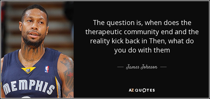 The question is, when does the therapeutic community end and the reality kick back in Then, what do you do with them - James Johnson