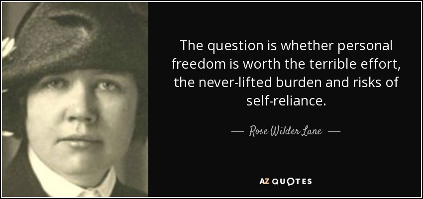 The question is whether personal freedom is worth the terrible effort, the never-lifted burden and risks of self-reliance. - Rose Wilder Lane