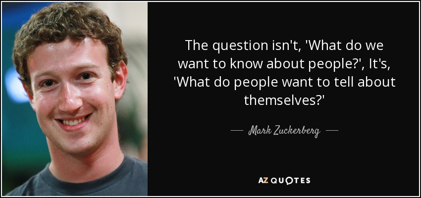 The question isn't, 'What do we want to know about people?', It's, 'What do people want to tell about themselves?' - Mark Zuckerberg