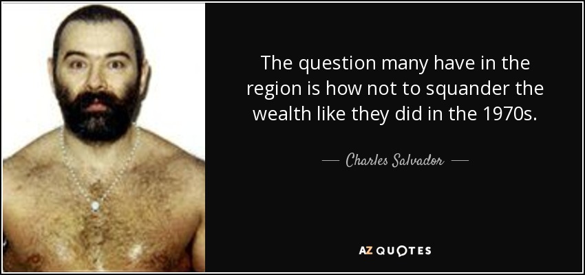 The question many have in the region is how not to squander the wealth like they did in the 1970s. - Charles Salvador