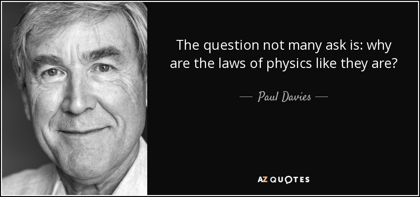 The question not many ask is: why are the laws of physics like they are? - Paul Davies