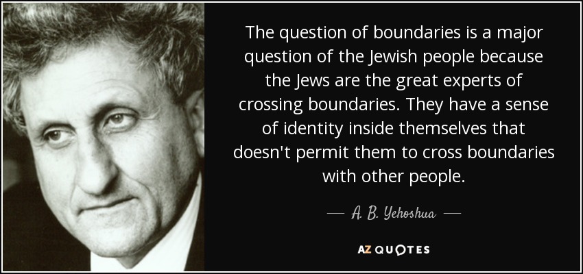 The question of boundaries is a major question of the Jewish people because the Jews are the great experts of crossing boundaries. They have a sense of identity inside themselves that doesn't permit them to cross boundaries with other people. - A. B. Yehoshua