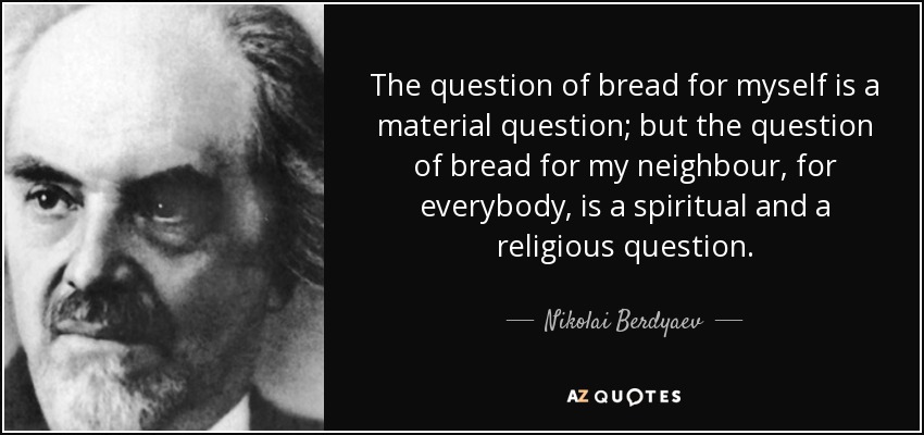 The question of bread for myself is a material question; but the question of bread for my neighbour, for everybody, is a spiritual and a religious question. - Nikolai Berdyaev