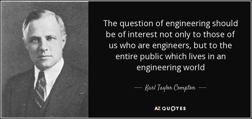 The question of engineering should be of interest not only to those of us who are engineers, but to the entire public which lives in an engineering world - Karl Taylor Compton
