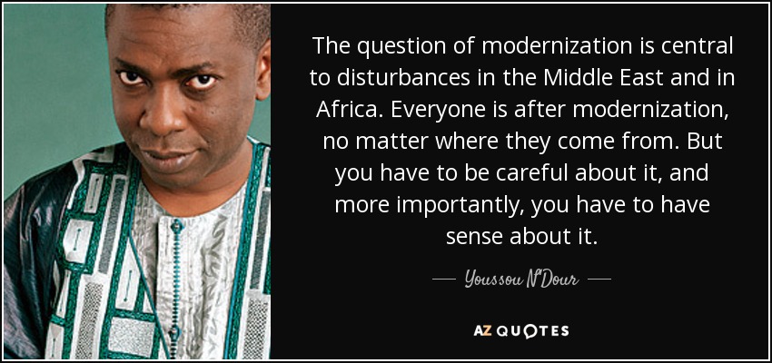 The question of modernization is central to disturbances in the Middle East and in Africa. Everyone is after modernization, no matter where they come from. But you have to be careful about it, and more importantly, you have to have sense about it. - Youssou N'Dour