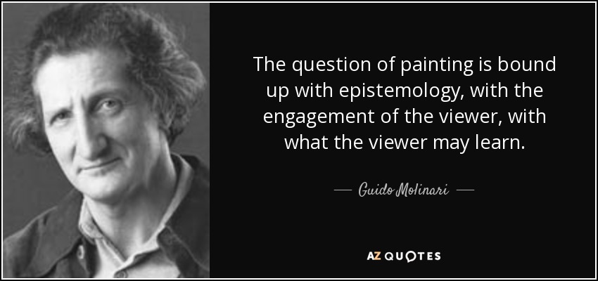 The question of painting is bound up with epistemology, with the engagement of the viewer, with what the viewer may learn. - Guido Molinari