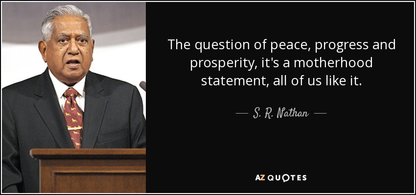 The question of peace, progress and prosperity, it's a motherhood statement, all of us like it. - S. R. Nathan
