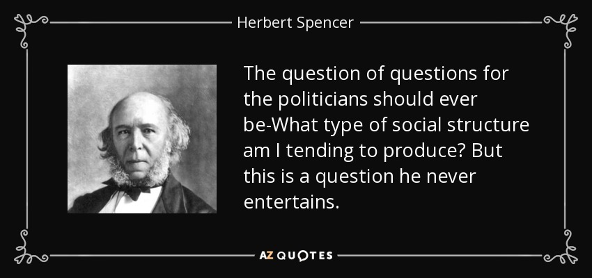 The question of questions for the politicians should ever be-What type of social structure am I tending to produce? But this is a question he never entertains. - Herbert Spencer