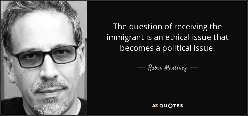 The question of receiving the immigrant is an ethical issue that becomes a political issue. - Ruben Martinez