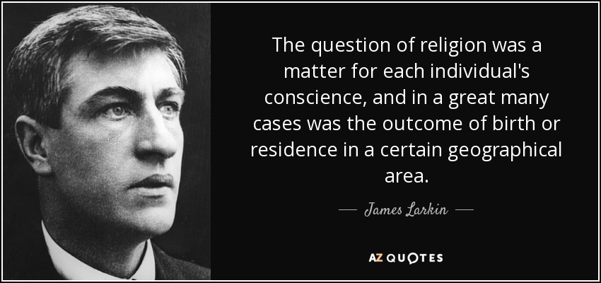 The question of religion was a matter for each individual's conscience, and in a great many cases was the outcome of birth or residence in a certain geographical area. - James Larkin