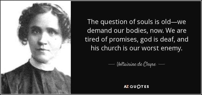 The question of souls is old—we demand our bodies, now. We are tired of promises, god is deaf, and his church is our worst enemy. - Voltairine de Cleyre