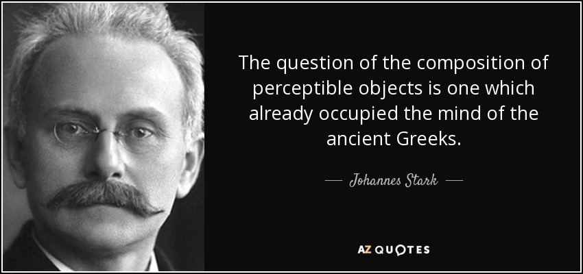 The question of the composition of perceptible objects is one which already occupied the mind of the ancient Greeks. - Johannes Stark