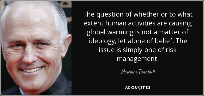 The question of whether or to what extent human activities are causing global warming is not a matter of ideology, let alone of belief. The issue is simply one of risk management. - Malcolm Turnbull