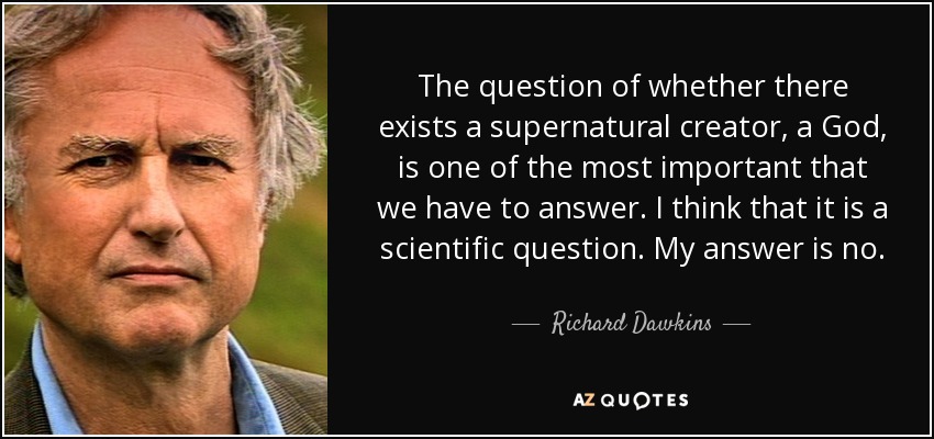 The question of whether there exists a supernatural creator, a God, is one of the most important that we have to answer. I think that it is a scientific question. My answer is no. - Richard Dawkins