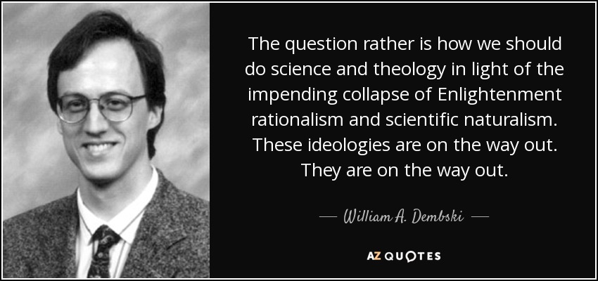 The question rather is how we should do science and theology in light of the impending collapse of Enlightenment rationalism and scientific naturalism. These ideologies are on the way out. They are on the way out. - William A. Dembski