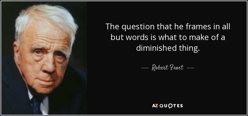 The question that he frames in all but words is what to make of a diminished thing. - Robert Frost