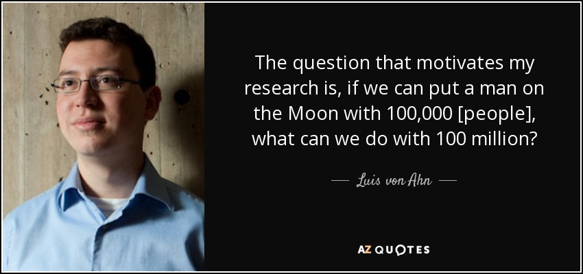 The question that motivates my research is, if we can put a man on the Moon with 100,000 [people], what can we do with 100 million? - Luis von Ahn