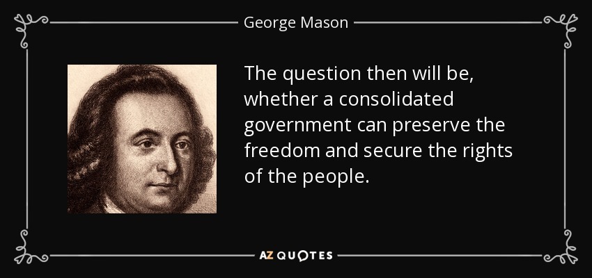 The question then will be, whether a consolidated government can preserve the freedom and secure the rights of the people. - George Mason