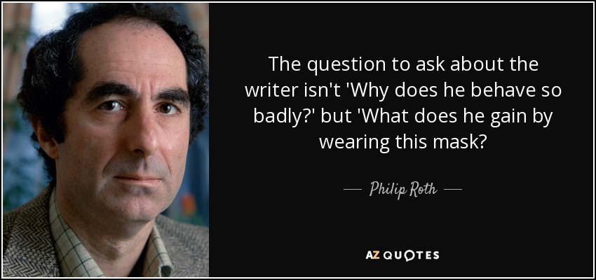 The question to ask about the writer isn't 'Why does he behave so badly?' but 'What does he gain by wearing this mask? - Philip Roth