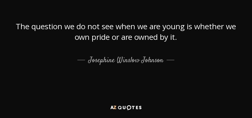 The question we do not see when we are young is whether we own pride or are owned by it. - Josephine Winslow Johnson