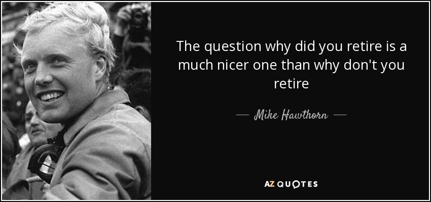 The question why did you retire is a much nicer one than why don't you retire - Mike Hawthorn