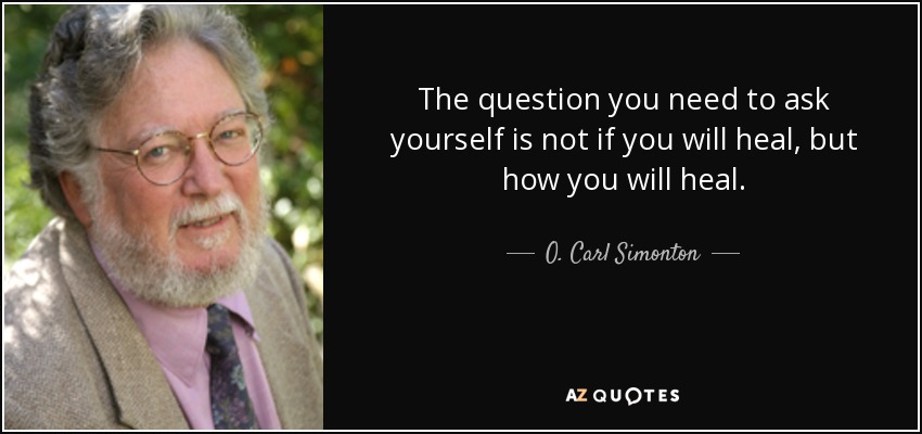 The question you need to ask yourself is not if you will heal, but how you will heal. - O. Carl Simonton