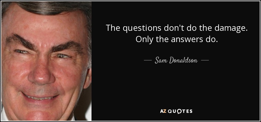 The questions don't do the damage. Only the answers do. - Sam Donaldson