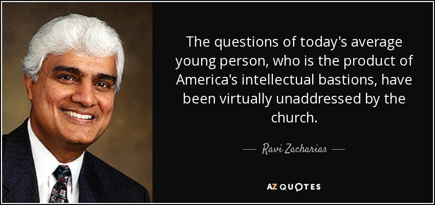 The questions of today's average young person, who is the product of America's intellectual bastions, have been virtually unaddressed by the church. - Ravi Zacharias