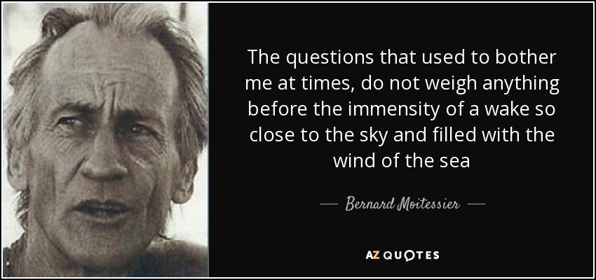 The questions that used to bother me at times, do not weigh anything before the immensity of a wake so close to the sky and filled with the wind of the sea - Bernard Moitessier