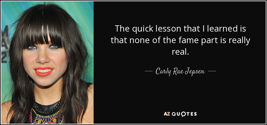 The quick lesson that I learned is that none of the fame part is really real. - Carly Rae Jepsen