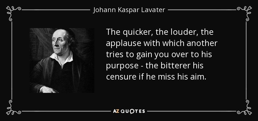 The quicker, the louder, the applause with which another tries to gain you over to his purpose - the bitterer his censure if he miss his aim. - Johann Kaspar Lavater