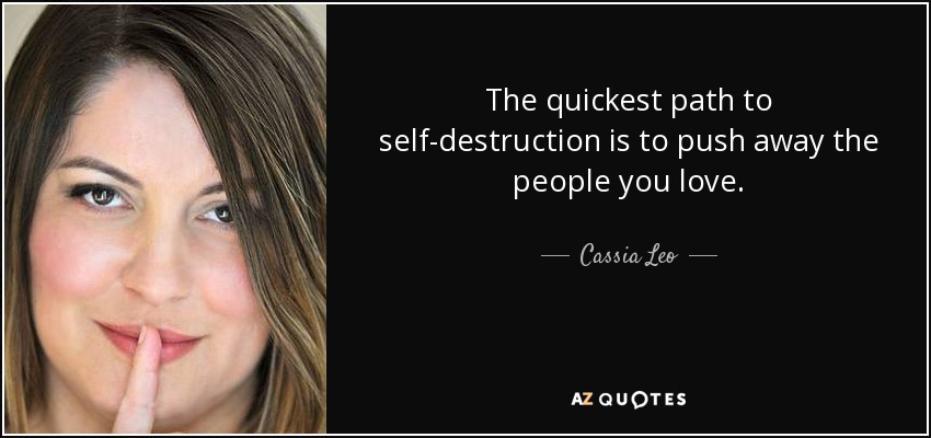 The Quickest Path To Self-Destruction Is To Push Away The People You Love. - Cassia Leo