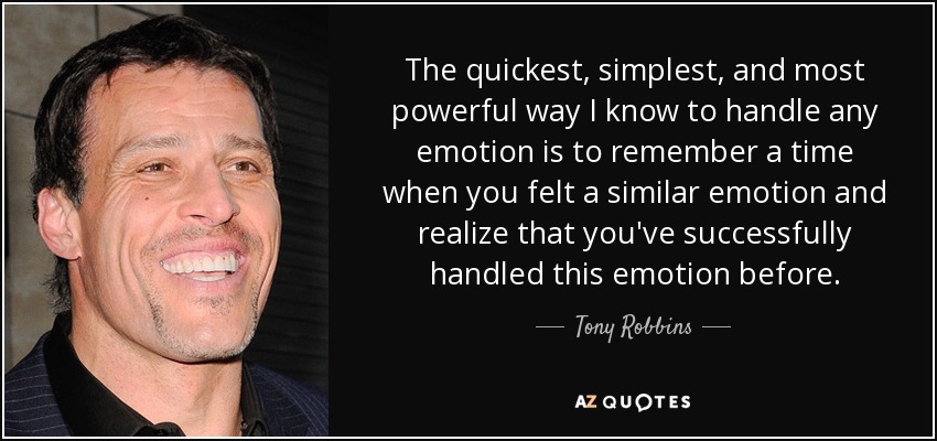 The quickest, simplest, and most powerful way I know to handle any emotion is to remember a time when you felt a similar emotion and realize that you've successfully handled this emotion before. - Tony Robbins