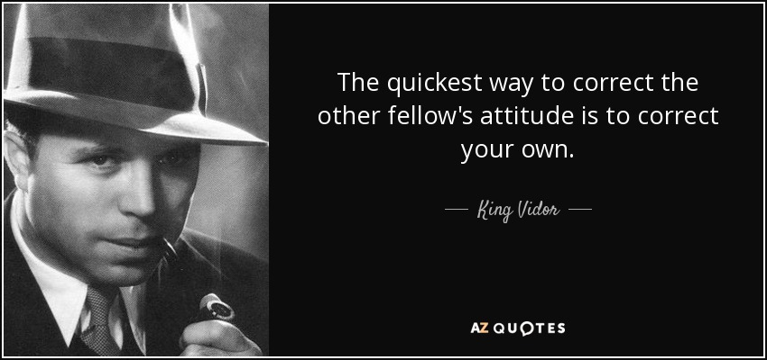 The quickest way to correct the other fellow's attitude is to correct your own. - King Vidor