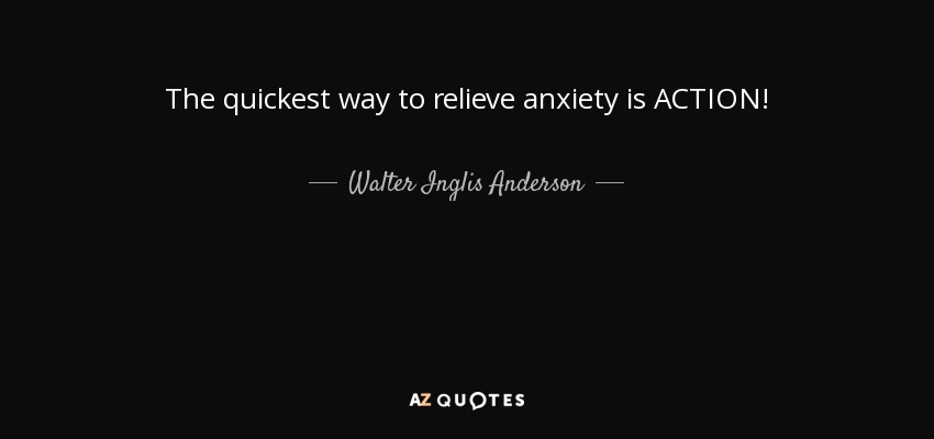 The quickest way to relieve anxiety is ACTION! - Walter Inglis Anderson