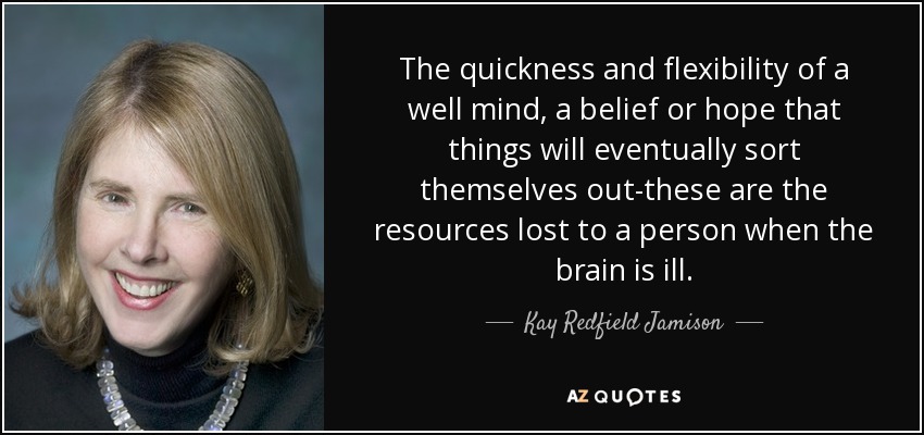 The quickness and flexibility of a well mind, a belief or hope that things will eventually sort themselves out-these are the resources lost to a person when the brain is ill. - Kay Redfield Jamison