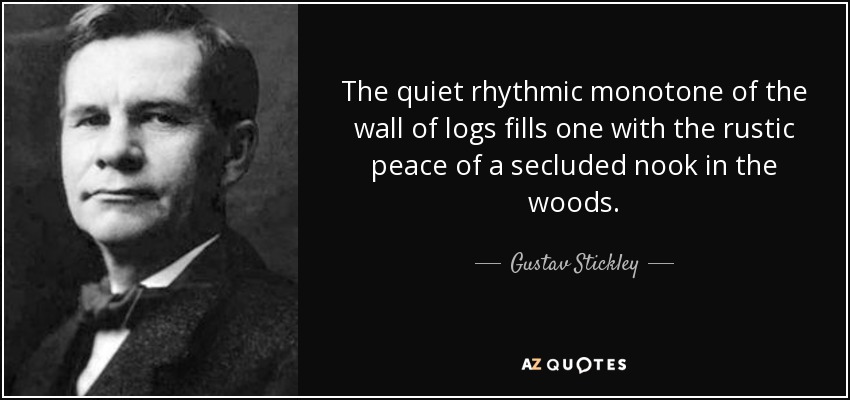 The quiet rhythmic monotone of the wall of logs fills one with the rustic peace of a secluded nook in the woods. - Gustav Stickley