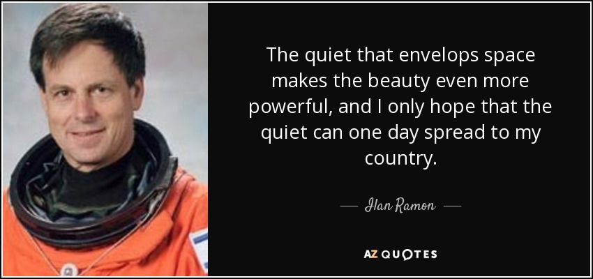 The quiet that envelops space makes the beauty even more powerful, and I only hope that the quiet can one day spread to my country. - Ilan Ramon
