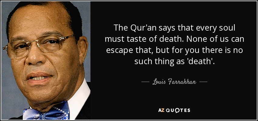 The Qur'an says that every soul must taste of death. None of us can escape that, but for you there is no such thing as 'death'. - Louis Farrakhan