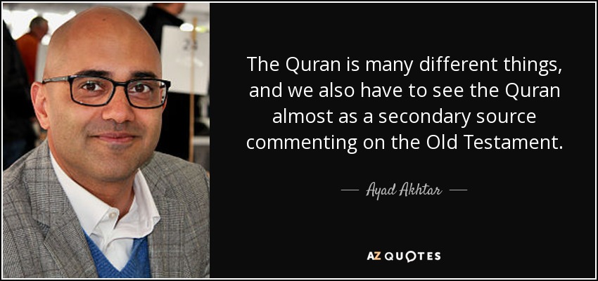 The Quran is many different things, and we also have to see the Quran almost as a secondary source commenting on the Old Testament. - Ayad Akhtar