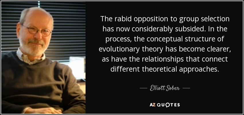 The rabid opposition to group selection has now considerably subsided. In the process, the conceptual structure of evolutionary theory has become clearer, as have the relationships that connect different theoretical approaches. - Elliott Sober