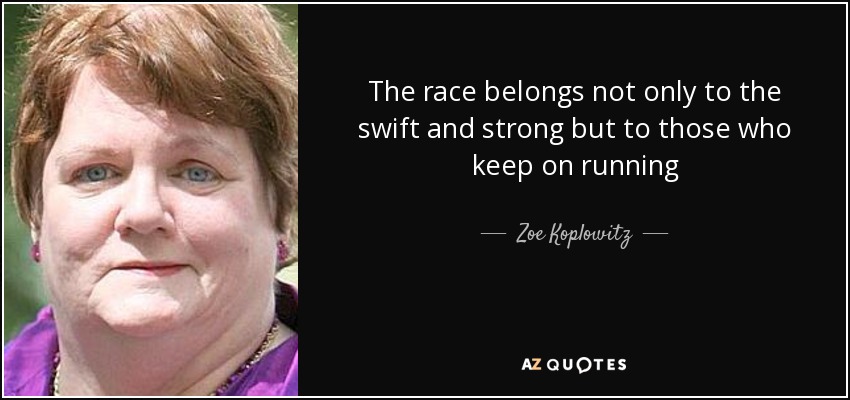 The race belongs not only to the swift and strong but to those who keep on running - Zoe Koplowitz