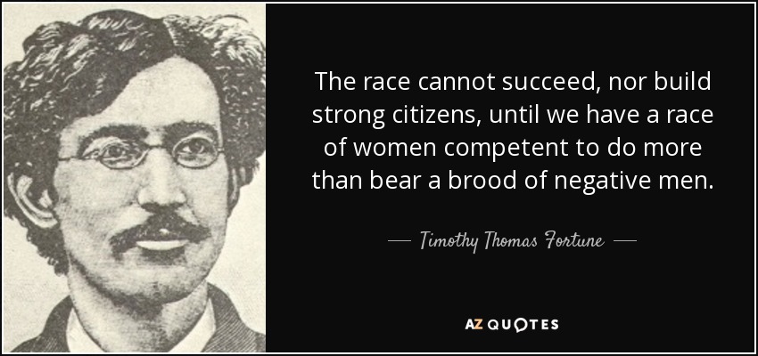 The race cannot succeed, nor build strong citizens, until we have a race of women competent to do more than bear a brood of negative men. - Timothy Thomas Fortune