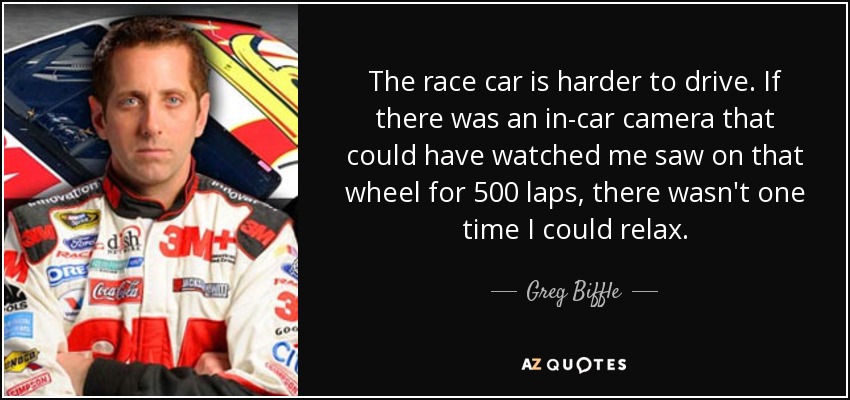 The race car is harder to drive. If there was an in-car camera that could have watched me saw on that wheel for 500 laps, there wasn't one time I could relax. - Greg Biffle
