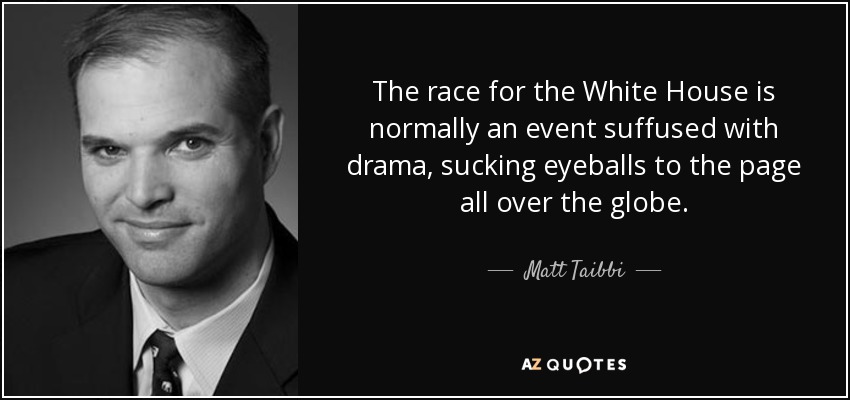 The race for the White House is normally an event suffused with drama, sucking eyeballs to the page all over the globe. - Matt Taibbi