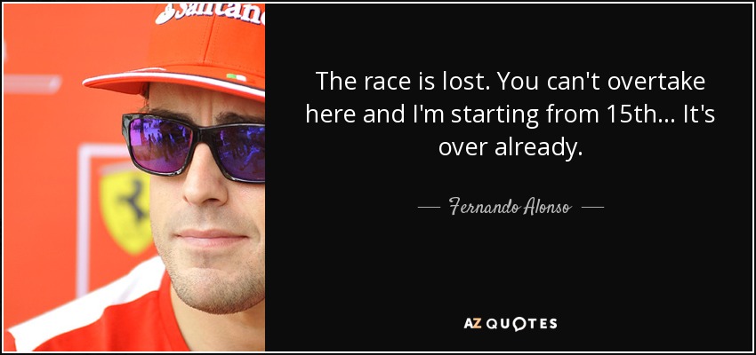 The race is lost. You can't overtake here and I'm starting from 15th... It's over already. - Fernando Alonso