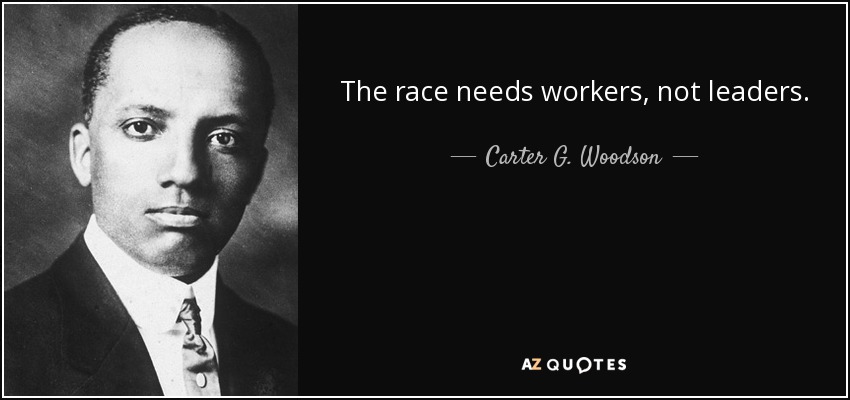 The race needs workers, not leaders. - Carter G. Woodson