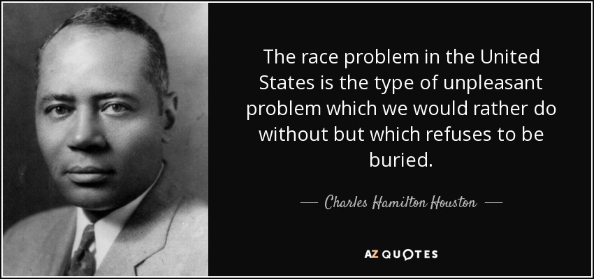 The race problem in the United States is the type of unpleasant problem which we would rather do without but which refuses to be buried. - Charles Hamilton Houston