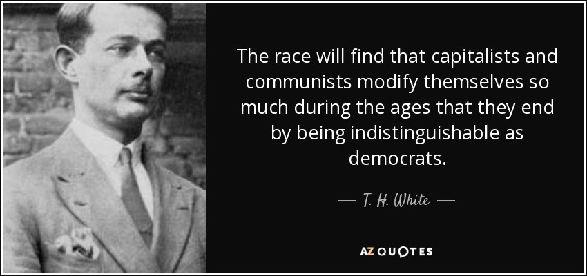 The race will find that capitalists and communists modify themselves so much during the ages that they end by being indistinguishable as democrats. - T. H. White
